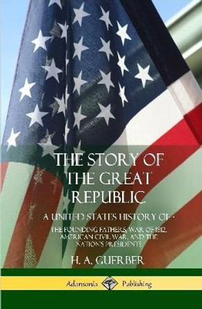 The Story of the Great Republic: A United States History Of; The Founding Fathers, War of 1812, American Civil War, and the Nation's Presidents (Hardcover) by H a Guerber 9780359022595 The Story of the Great Republic: A United States History Of; The Founding Fathers, War of 1812, American Civil War, and the Nation's Presidents (Hardcover) by H a Guerber 9780359022595