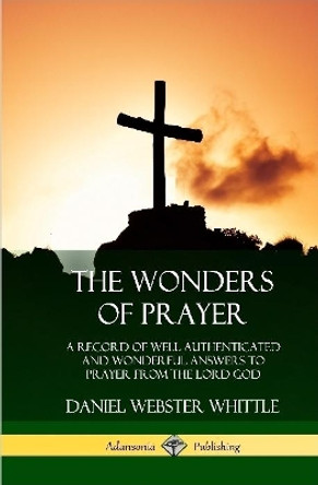 The Wonders of Prayer: A Record of Well Authenticated and Wonderful Answers to Prayer from the Lord God (Hardcover) by Daniel Webster Whittle 9780359013579