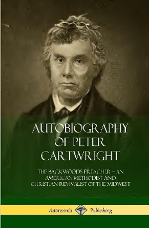 Autobiography of Peter Cartwright: The Backwoods Preacher, an American Methodist and Christian Revivalist of the Midwest (Hardcover) by Peter Cartwright 9780359031702