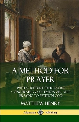 A Method for Prayer: With Scripture Expressions Concerning Confession, Sin, and Praying to Petition God (Hardcover) by Matthew Henry 9780359726967