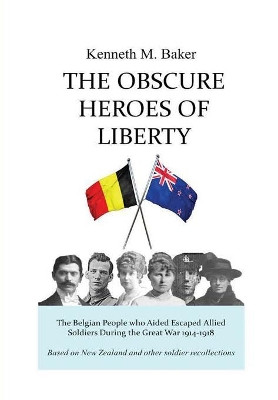 The Obscure Heroes of Liberty - The Belgian People Who Aided Escaped Allied Soldiers During the Great War 1914-1918 by Kenneth M Baker 9780473451882