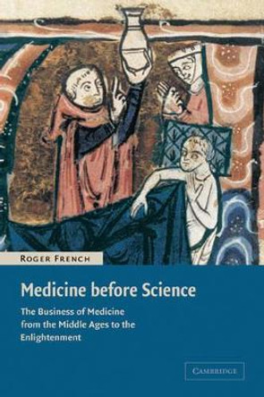 Medicine before Science: The Business of Medicine from the Middle Ages to the Enlightenment by Roger French 9780521007610
