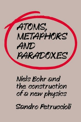 Atoms, Metaphors and Paradoxes: Niels Bohr and the Construction of a New Physics by Sandro Petruccioli 9780521031882