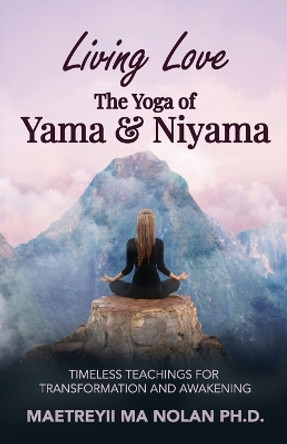Living Love The Yoga of Yama & Niyama: Timeless Teachings for Transformation and Awakening by Maetreyii Ma 9780986304712