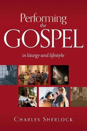 Performing the Gospel: In Liturgy and Lifestyle by Charles Sherlock 9780987045867