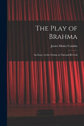 The Play of Brahma; an Essay on the Drama in National Revival by James Henry 1873-1956 Cousins 9781015191914