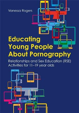 Educating Young People About Pornography: Relationships and Sex Education (RSE) Activities for 11-19 year olds by Vanessa Rogers