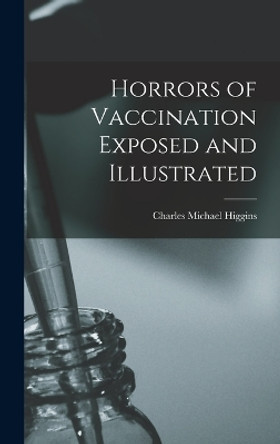 Horrors of Vaccination Exposed and Illustrated by Charles Michael Higgins 9781015406933