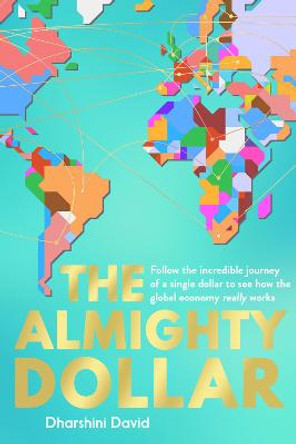 The Almighty Dollar: Follow the Incredible Journey of a Single Dollar to See How the Global Economy Really Works by Dharshini David