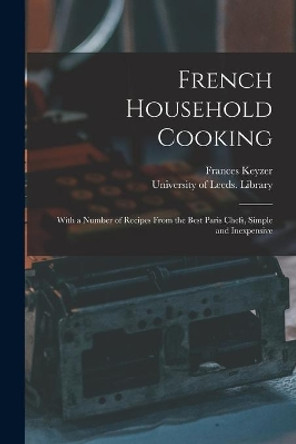 French Household Cooking: With a Number of Recipes From the Best Paris Chefs, Simple and Inexpensive by Frances Keyzer 9781014499530