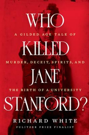 Who Killed Jane Stanford?: A Gilded-Age Tale of Murder, Deceit, Spirits and the Birth of a University by Richard White