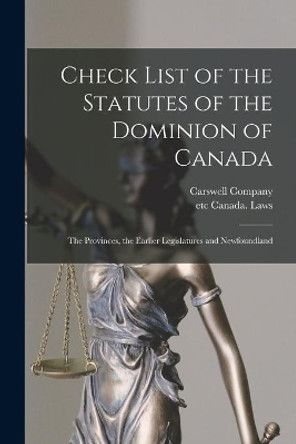 Check List of the Statutes of the Dominion of Canada [microform]: the Provinces, the Earlier Legislatures and Newfoundland by Carswell Company 9781014771827