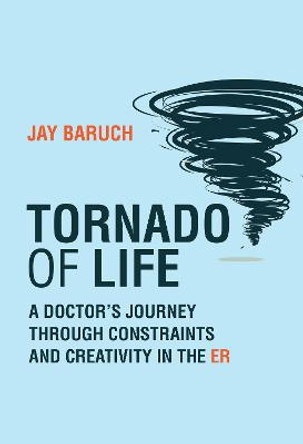 Tornado of Life: A Doctor's Tales of Constraints and Creativity in the ER by Jay Baruch