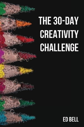 The 30-Day Creativity Challenge: 30 Days to a Seriously More Creative You by Ed Bell 9780998130248