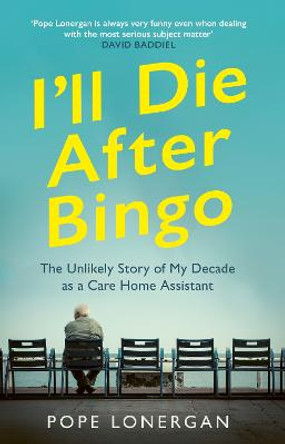 I'll Die After Bingo: The Unlikely Story of My Decade as a Care Home Assistant by Pope Lonergan