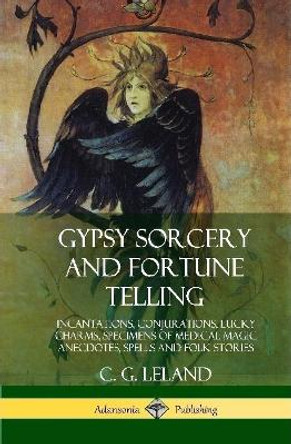 Gypsy Sorcery and Fortune Telling: Incantations, Conjurations, Lucky Charms, Specimens of Medical Magic Anecdotes, Spells and Folk Stories (Hardcover) by C G Leland 9780359030132