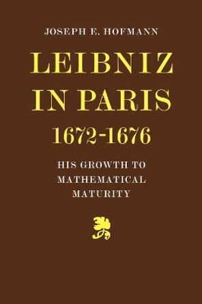 Leibniz in Paris 1672-1676: His Growth to Mathematical Maturity by Joseph H. Hofmann 9780521081276