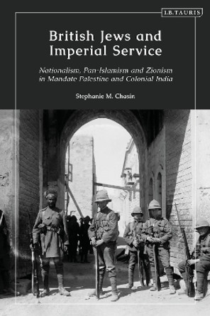 British Jews and Imperial Service: Nationalism, Pan-Islamism and Zionism in Mandate Palestine and Colonial India by Stephanie M. Chasin 9780755603183