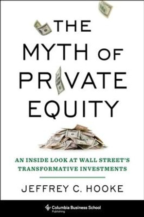 The Myth of Private Equity: An Inside Look at Wall Street's Transformative Investments by Jeffrey Hooke