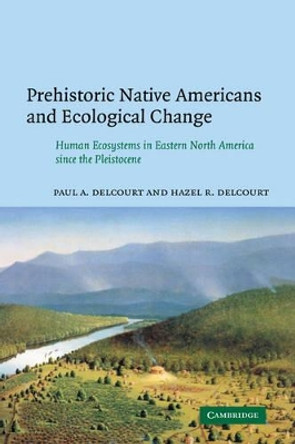 Prehistoric Native Americans and Ecological Change: Human Ecosystems in Eastern North America since the Pleistocene by Paul A. Delcourt 9780521050760