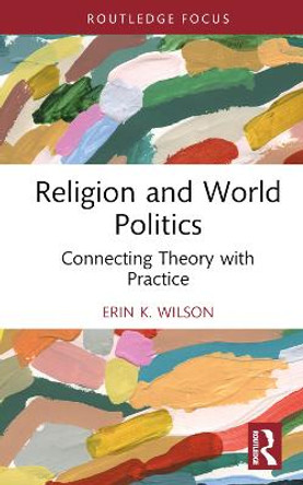 Religion and World Politics: Connecting Theory with Practice by Erin K. Wilson