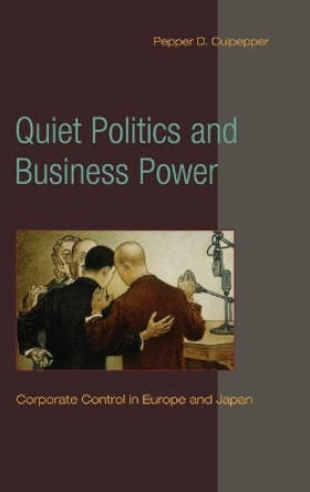 Quiet Politics and Business Power: Corporate Control in Europe and Japan by Pepper D. Culpepper 9780521118590