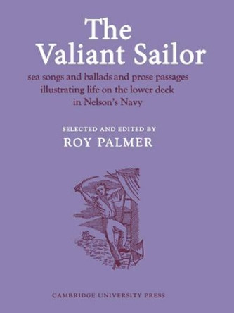 The Valiant Sailor: Sea Songs and Ballads and Prose Passages Illustrating Life on the Lower Deck in Nelson's Navy by Roy Palmer 9780521207805