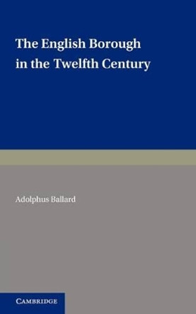 The English Borough in the Twelfth Century: Being Two Lectures Delivered in the Examination Schools Oxford on 22 and 29 October 1913 by Adolphus Ballard 9780521237888