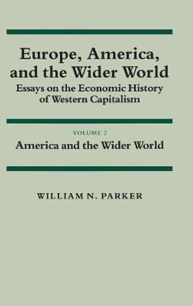 Europe, America, and the Wider World: Volume 2, America and the Wider World: Essays on the Economic History of Western Capitalism by William Nelson Parker 9780521254663