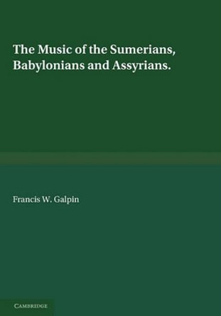 The Music of the Sumerians: And their Immediate Successors, the Babylonians and Assyrians by Francis William Galpin 9780521180634