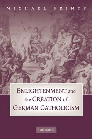 Enlightenment and the Creation of German Catholicism by Michael Printy 9780521181518