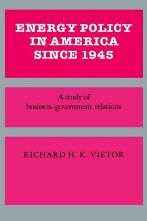 Energy Policy in America since 1945: A Study of Business-Government Relations by Professor Richard H. K. Vietor 9780521335720