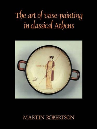 The Art of Vase-Painting in Classical Athens by Martin Robertson 9780521338813