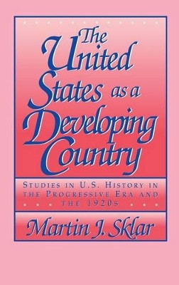 The United States as a Developing Country: Studies in U.S. History in the Progressive Era and the 1920s by Martin J. Sklar 9780521400602