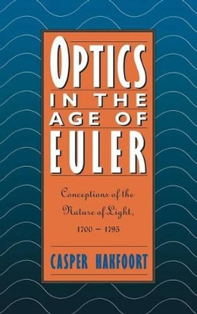 Optics in the Age of Euler: Conceptions of the Nature of Light, 1700-1795 by Casper Hakfoort 9780521404716