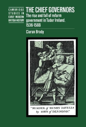 The Chief Governors: The Rise and Fall of Reform Government in Tudor Ireland 1536-1588 by Ciaran Brady 9780521461764