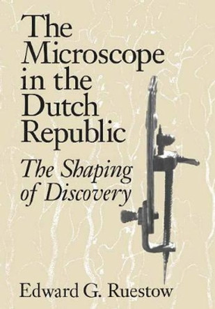 The Microscope in the Dutch Republic: The Shaping of Discovery by Edward G. Ruestow 9780521470780