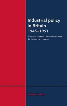 Industrial Policy in Britain 1945-1951: Economic Planning, Nationalisation and the Labour Governments by Martin Chick 9780521482912