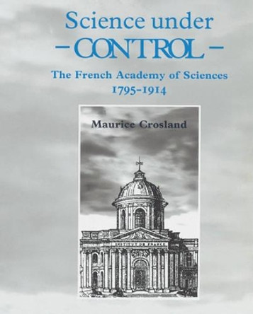Science under Control: The French Academy of Sciences 1795-1914 by Maurice Crosland 9780521524759