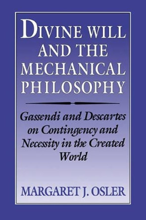 Divine Will and the Mechanical Philosophy: Gassendi and Descartes on Contingency and Necessity in the Created World by Margaret J. Osler 9780521524926