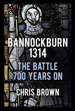 Bannockburn 1314: The Battle 700 Years On by Chris Brown