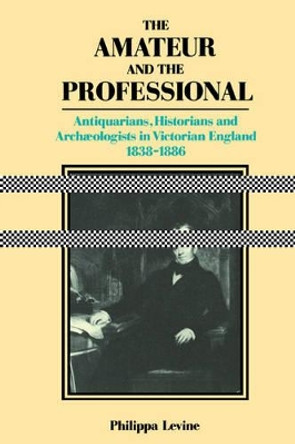 The Amateur and the Professional: Antiquarians, Historians and Archaeologists in Victorian England 1838-1886 by Professor Philippa Levine 9780521530507