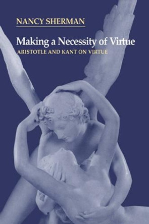 Making a Necessity of Virtue: Aristotle and Kant on Virtue by Nancy Sherman 9780521564878