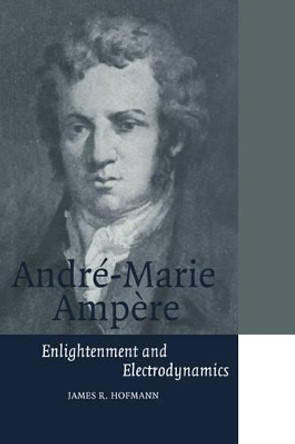 Andre-Marie Ampere: Enlightenment and Electrodynamics by James R. Hofmann 9780521566704
