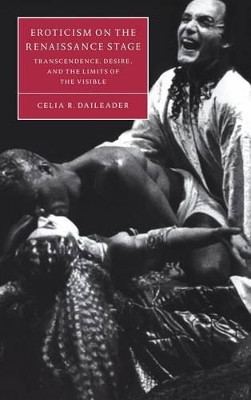 Eroticism on the Renaissance Stage: Transcendence, Desire, and the Limits of the Visible by Celia R. Daileader 9780521623797