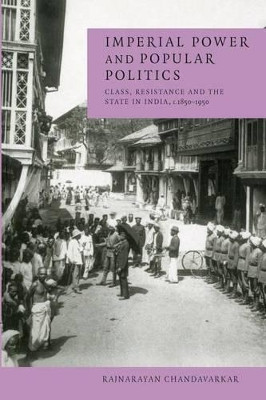 Imperial Power and Popular Politics: Class, Resistance and the State in India, 1850-1950 by Rajnarayan Chandavarkar 9780521596923