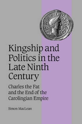 Kingship and Politics in the Late Ninth Century: Charles the Fat and the End of the Carolingian Empire by Simon MacLean 9780521819459