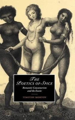 The Poetics of Spice: Romantic Consumerism and the Exotic by Timothy Morton 9780521771467