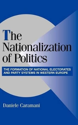 The Nationalization of Politics: The Formation of National Electorates and Party Systems in Western Europe by Daniele Caramani 9780521827997