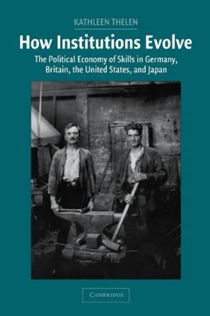 How Institutions Evolve: The Political Economy of Skills in Germany, Britain, the United States, and Japan by Kathleen Thelen 9780521837682